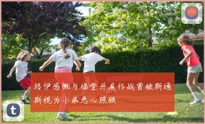 格伊感慨与福登并肩作战曾被斯通斯视为小弟悉心照顾