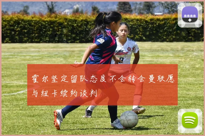 霍尔坚定留队态度不会转会曼联愿与纽卡续约谈判