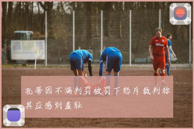 孔蒂因不满判罚被罚下怒斥裁判称其应感到羞耻