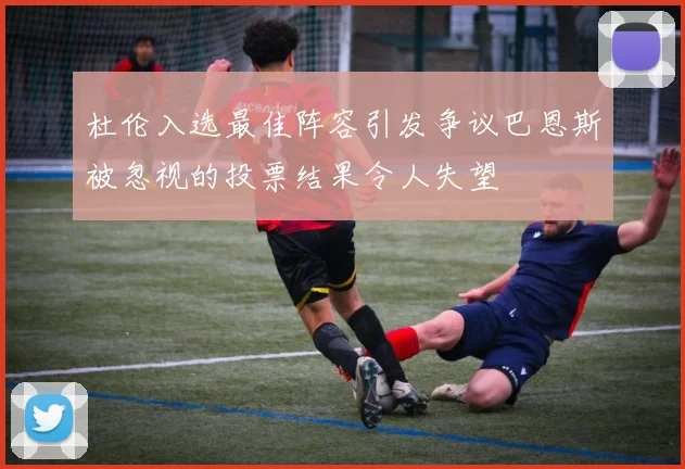 杜伦入选最佳阵容引发争议巴恩斯被忽视的投票结果令人失望
