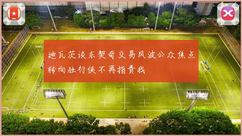 迪瓦茨谈东契奇交易风波公众焦点转向独行侠不再指责我
