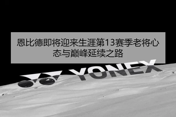 恩比德即将迎来生涯第13赛季老将心态与巅峰延续之路 - AOASPORTS
